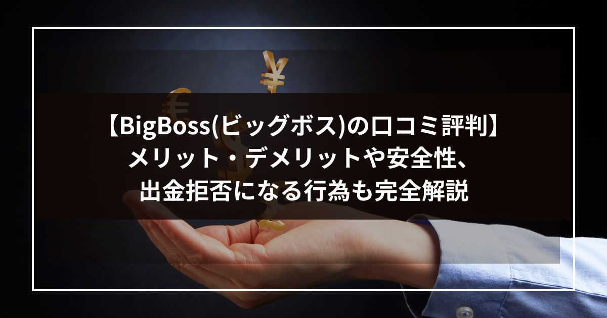 【BigBoss(ビッグボス)の口コミ評判】メリット・デメリットや安全性、出金拒否になる行為も完全解説