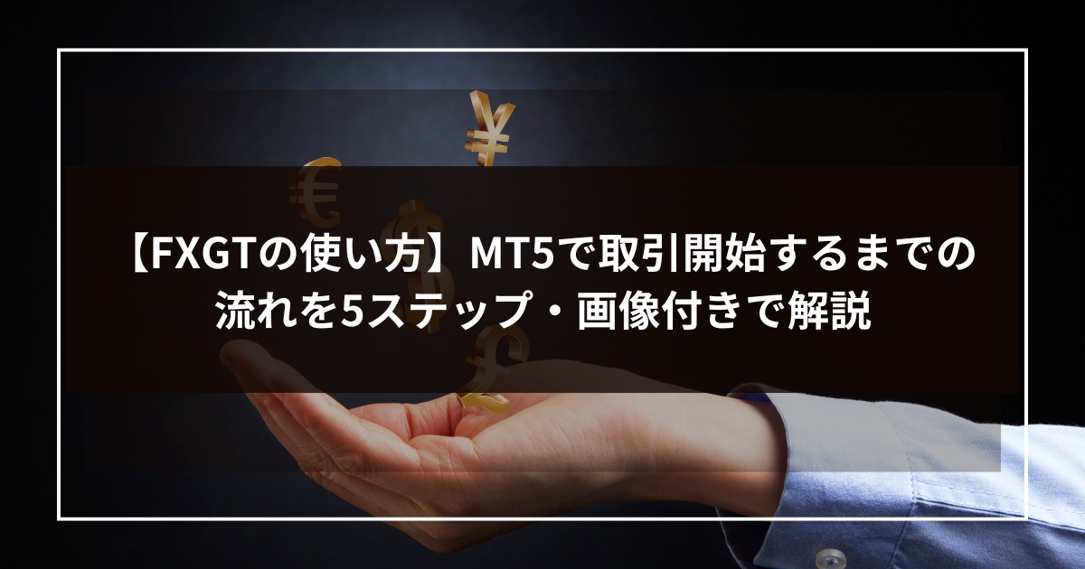 【FXGTの使い方】MT5で取引開始するまでの流れを5ステップ・画像付きで解説