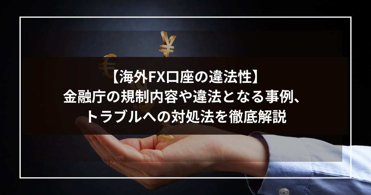 【海外FX口座の違法性】金融庁の規制内容や違法となる事例、トラブルへの対処法を徹底解説