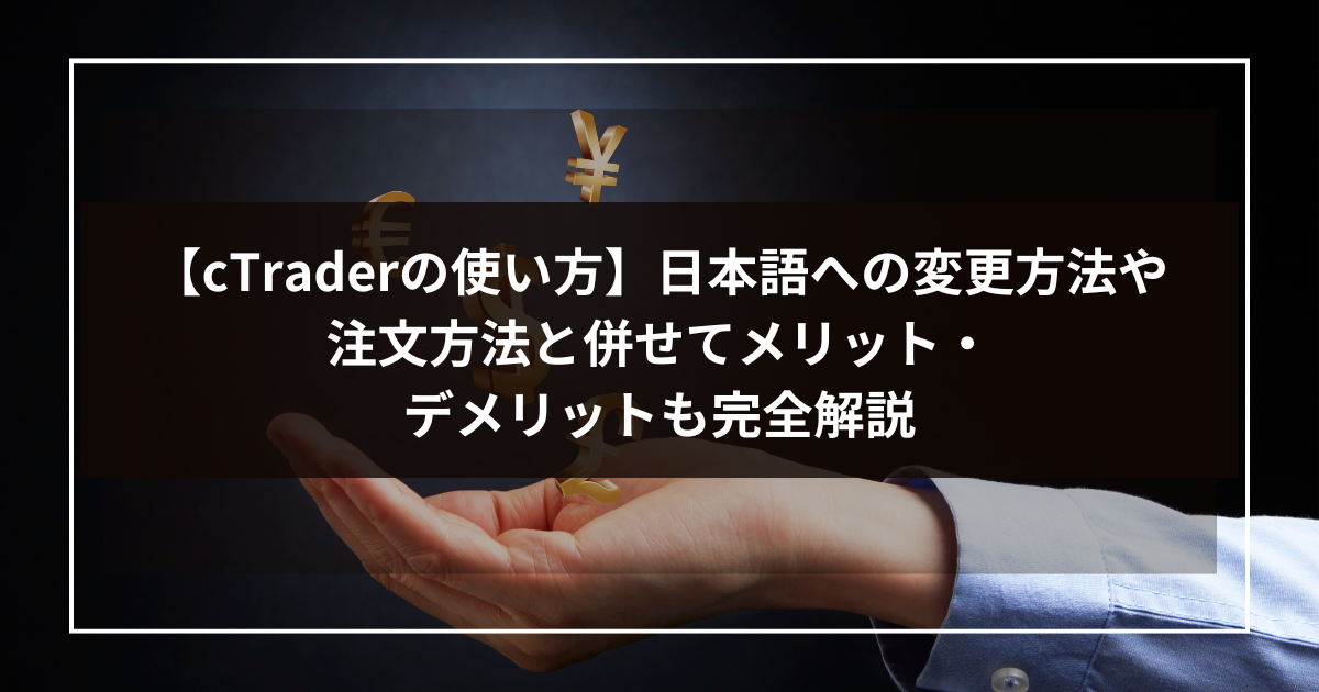 【cTraderの使い方】日本語への変更方法や注文方法と併せてメリット・デメリットも完全解説