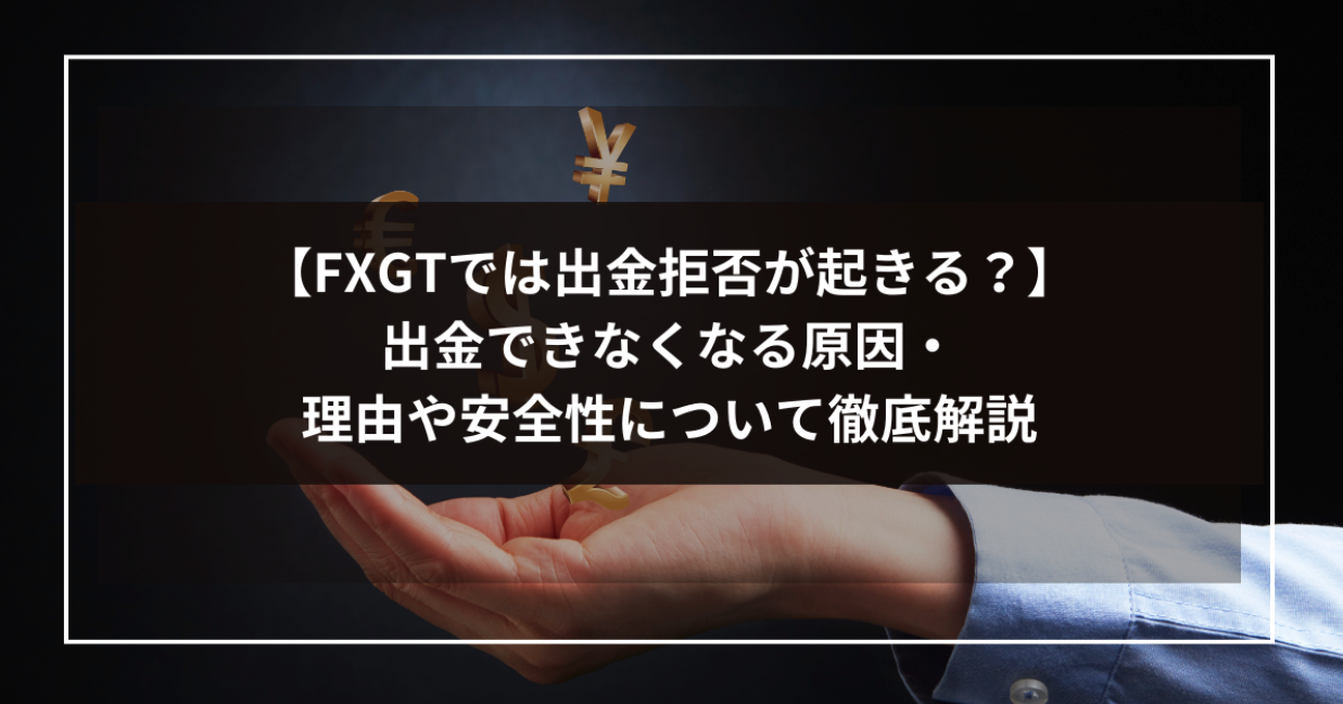 【FXGTでは出金拒否が起きる？】出金できなくなる原因・理由や安全性について徹底解説