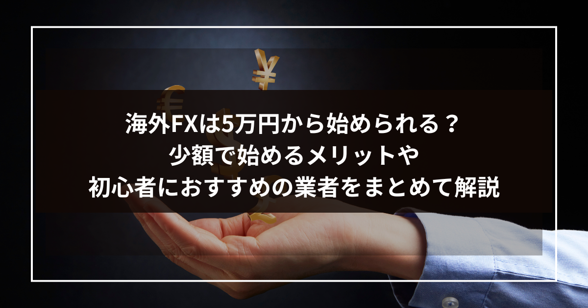 海外FXは5万円から始められる？少額で始めるメリットや初心者におすすめの業者をまとめて解説-2